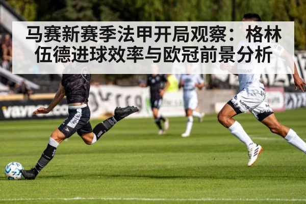 马赛新赛季法甲开局观察：格林伍德进球效率与欧冠前景分析