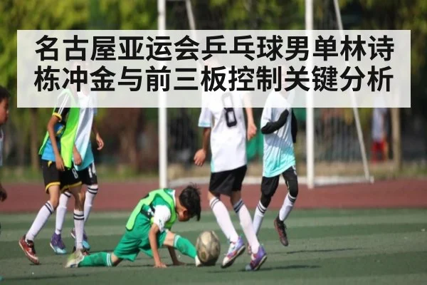 名古屋亚运会乒乓球男单林诗栋冲金与前三板控制关键分析